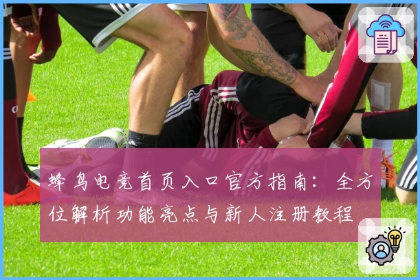 蜂鸟电竞首页入口官方指南：全方位解析功能亮点与新人注册教程