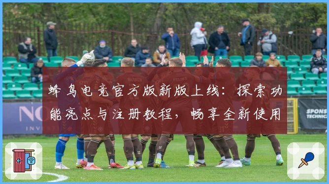 蜂鸟电竞官方版新版上线：探索功能亮点与注册教程，畅享全新使用体验