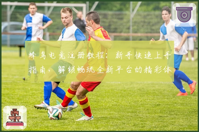 蜂鸟电竞注册教程：新手快速上手指南，解锁畅玩全新平台的精彩体验