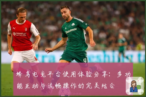 蜂鸟电竞平台使用体验分享：多功能互动与流畅操作的完美结合