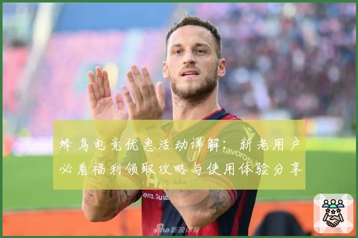 蜂鸟电竞优惠活动详解：新老用户必看福利领取攻略与使用体验分享