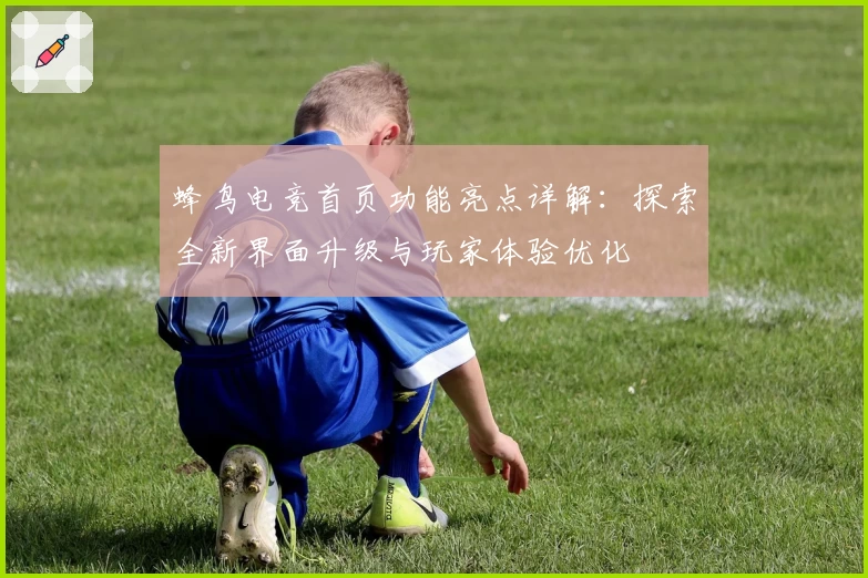 蜂鸟电竞首页功能亮点详解：探索全新界面升级与玩家体验优化