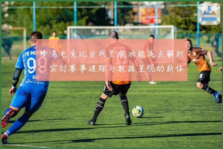 蜂鸟电竞比分网页版功能亮点解析：实时赛事追踪与数据呈现的新体验