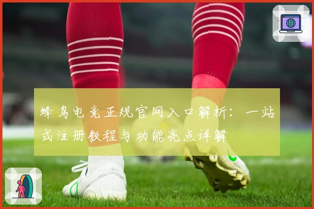 蜂鸟电竞正规官网入口解析：一站式注册教程与功能亮点详解