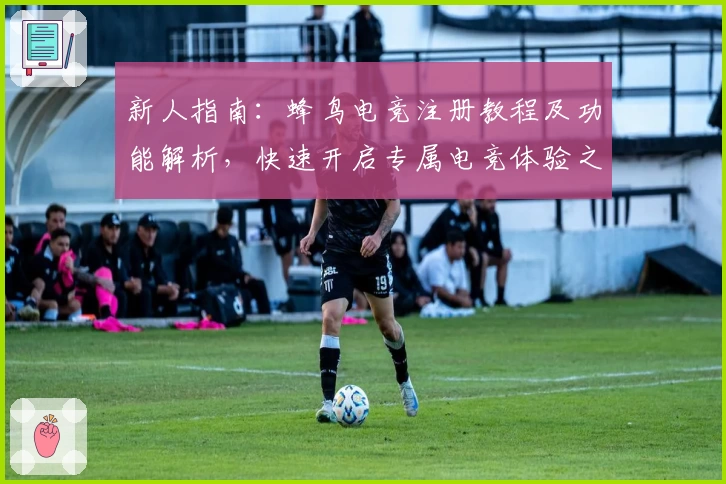 新人指南：蜂鸟电竞注册教程及功能解析，快速开启专属电竞体验之旅