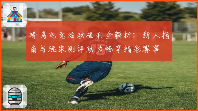 蜂鸟电竞活动福利全解析:新人指南与玩家测评助力畅享精彩赛事