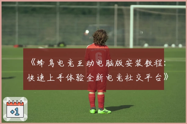 《蜂鸟电竞互动电脑版安装教程：快速上手体验全新电竞社交平台》