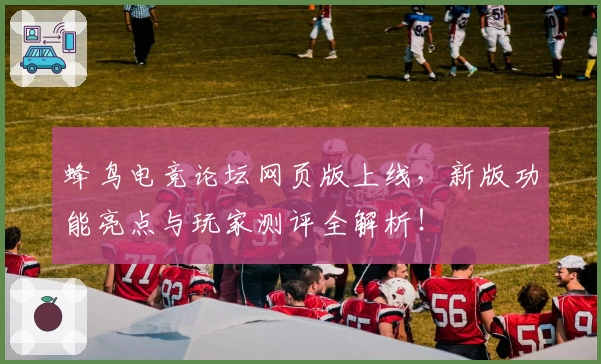 蜂鸟电竞论坛网页版上线，新版功能亮点与玩家测评全解析！