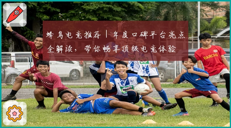 蜂鸟电竞推荐｜年度口碑平台亮点全解读，带你畅享顶级电竞体验