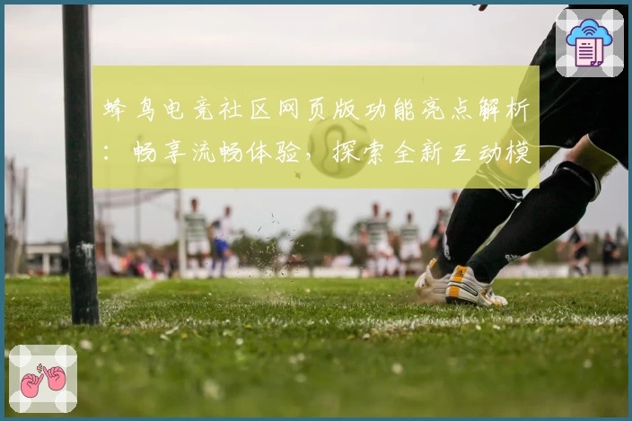 蜂鸟电竞社区网页版功能亮点解析：畅享流畅体验，探索全新互动模式