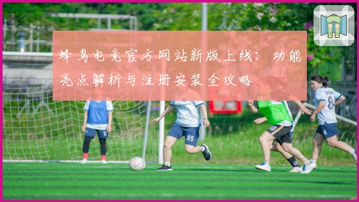 蜂鸟电竞官方网站新版上线:功能亮点解析与注册安装全攻略