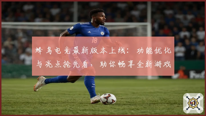 蜂鸟电竞最新版本上线：功能优化与亮点抢先看，助你畅享全新游戏体验