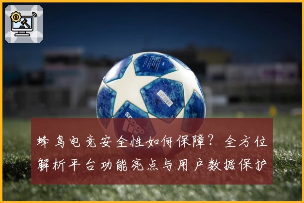 蜂鸟电竞安全性如何保障？全方位解析平台功能亮点与用户数据保护策略