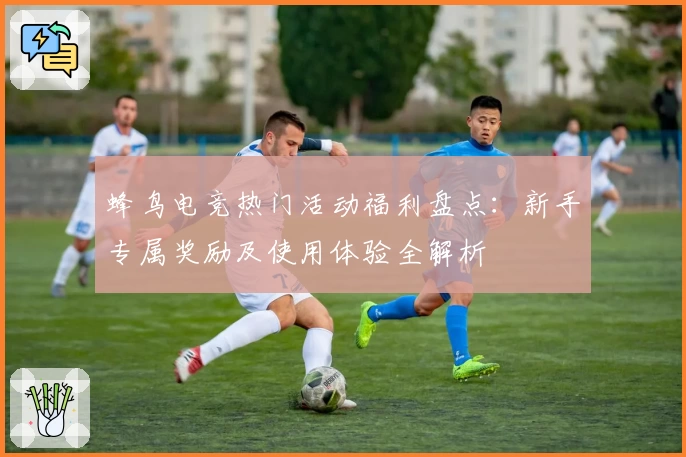 蜂鸟电竞热门活动福利盘点：新手专属奖励及使用体验全解析