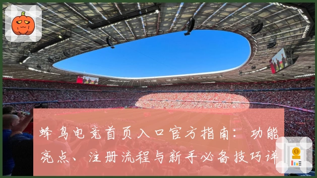 蜂鸟电竞首页入口官方指南:功能亮点、注册流程与新手必备技巧详解