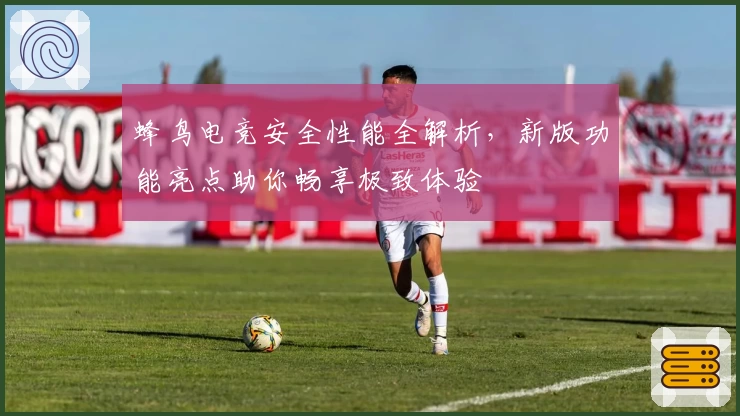 蜂鸟电竞安全性能全解析，新版功能亮点助你畅享极致体验