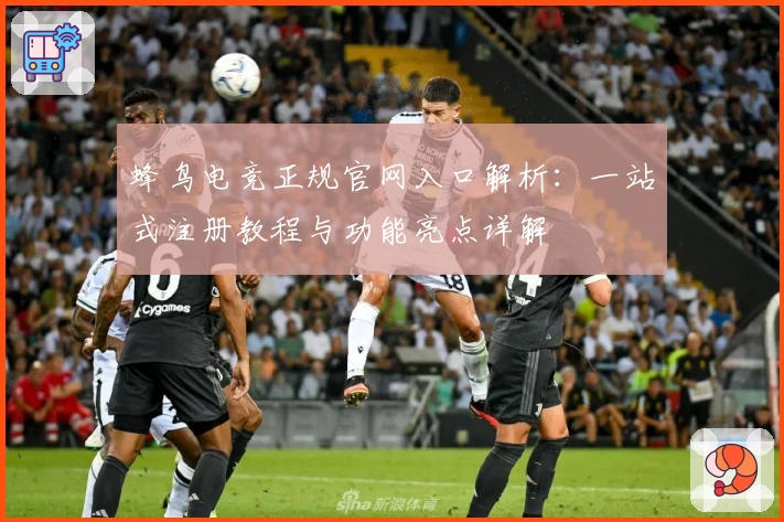 蜂鸟电竞正规官网入口解析：一站式注册教程与功能亮点详解