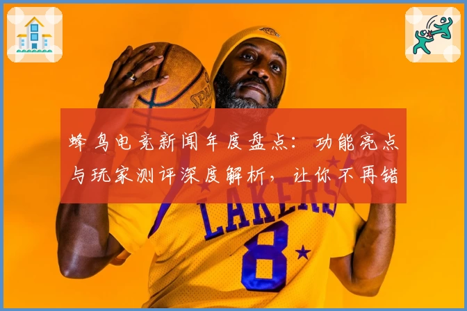 蜂鸟电竞新闻年度盘点:功能亮点与玩家测评深度解析,让你不再错过每一场精彩赛事