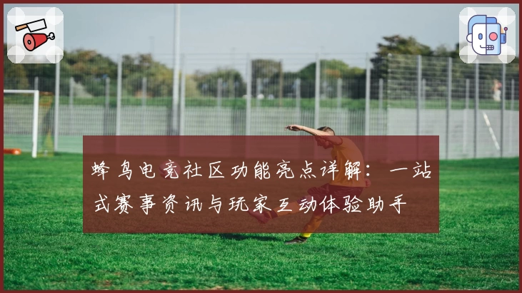蜂鸟电竞社区功能亮点详解：一站式赛事资讯与玩家互动体验助手