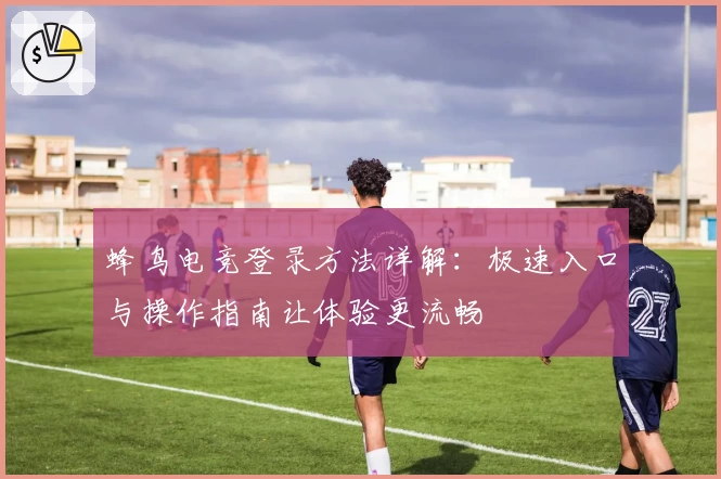 蜂鸟电竞登录方法详解：极速入口与操作指南让体验更流畅