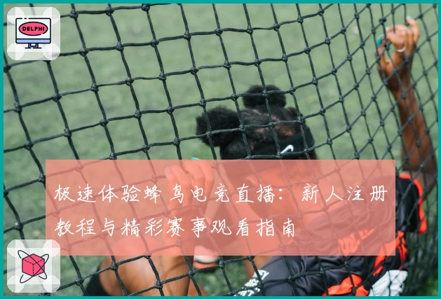 极速体验蜂鸟电竞直播:新人注册教程与精彩赛事观看指南
