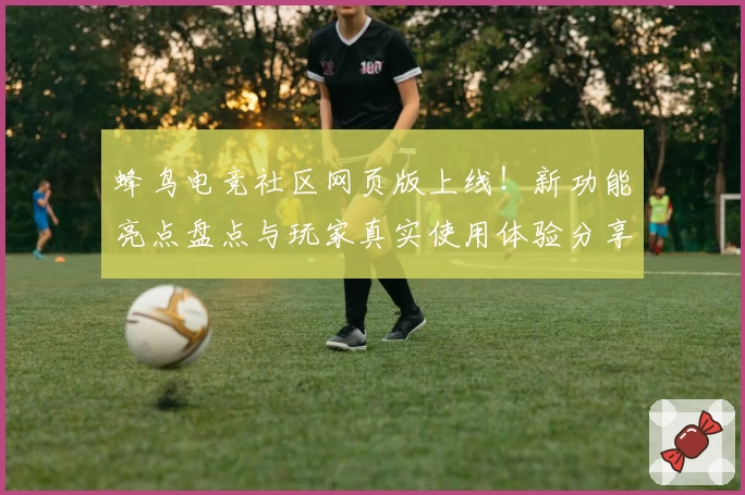 蜂鸟电竞社区网页版上线！新功能亮点盘点与玩家真实使用体验分享