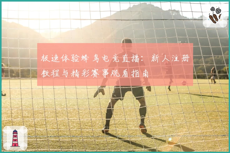 极速体验蜂鸟电竞直播:新人注册教程与精彩赛事观看指南