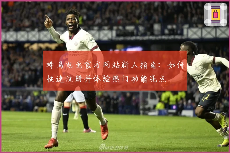 蜂鸟电竞官方网站新人指南：如何快速注册并体验热门功能亮点