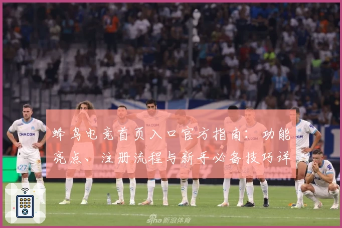 蜂鸟电竞首页入口官方指南：功能亮点、注册流程与新手必备技巧详解