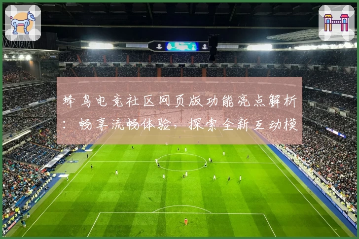 蜂鸟电竞社区网页版功能亮点解析：畅享流畅体验，探索全新互动模式