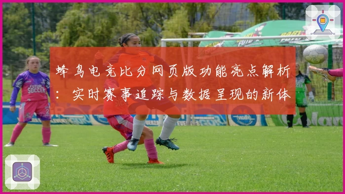 蜂鸟电竞比分网页版功能亮点解析：实时赛事追踪与数据呈现的新体验