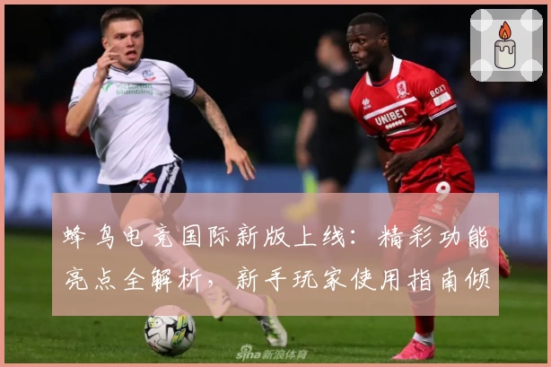 蜂鸟电竞国际新版上线：精彩功能亮点全解析，新手玩家使用指南倾情推荐