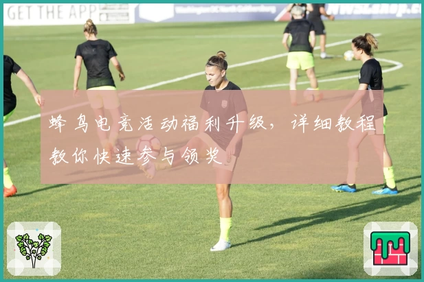 蜂鸟电竞活动福利升级，详细教程教你快速参与领奖