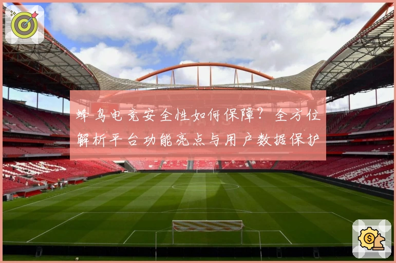 蜂鸟电竞安全性如何保障？全方位解析平台功能亮点与用户数据保护策略