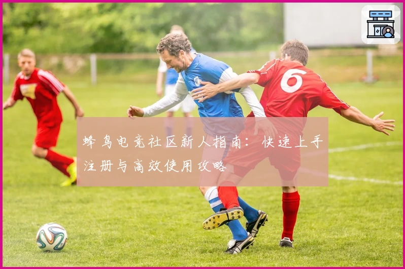 蜂鸟电竞社区新人指南：快速上手注册与高效使用攻略